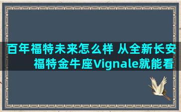 百年福特未来怎么样 从全新长安福特金牛座Vignale就能看出